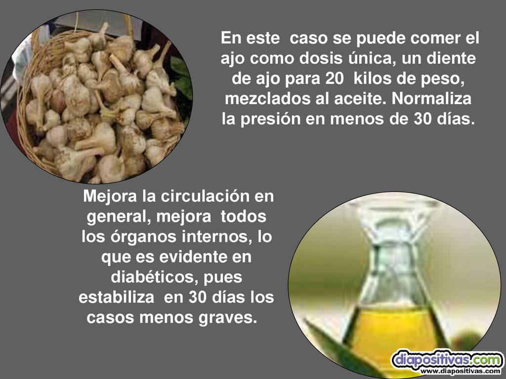 En este caso se puede comer el ajo como dosis única, un diente de ajo para 20 kilos de peso, mezclados al aceite. Normaliza la presión en menos de 30 días.