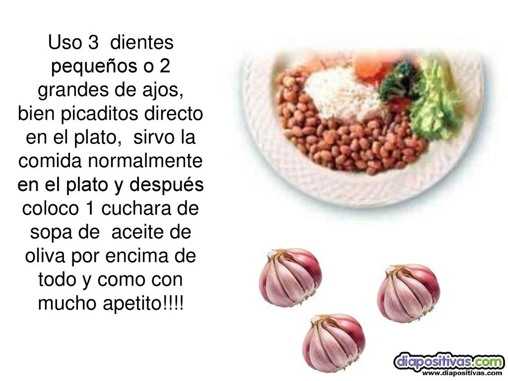 Uso 3 dientes pequeños o 2 grandes de ajos, bien picaditos directo en el plato, sirvo la comida normalmente en el plato y después coloco 1 cuchara de sopa de aceite de oliva por encima de todo y como con mucho apetito!!!!
