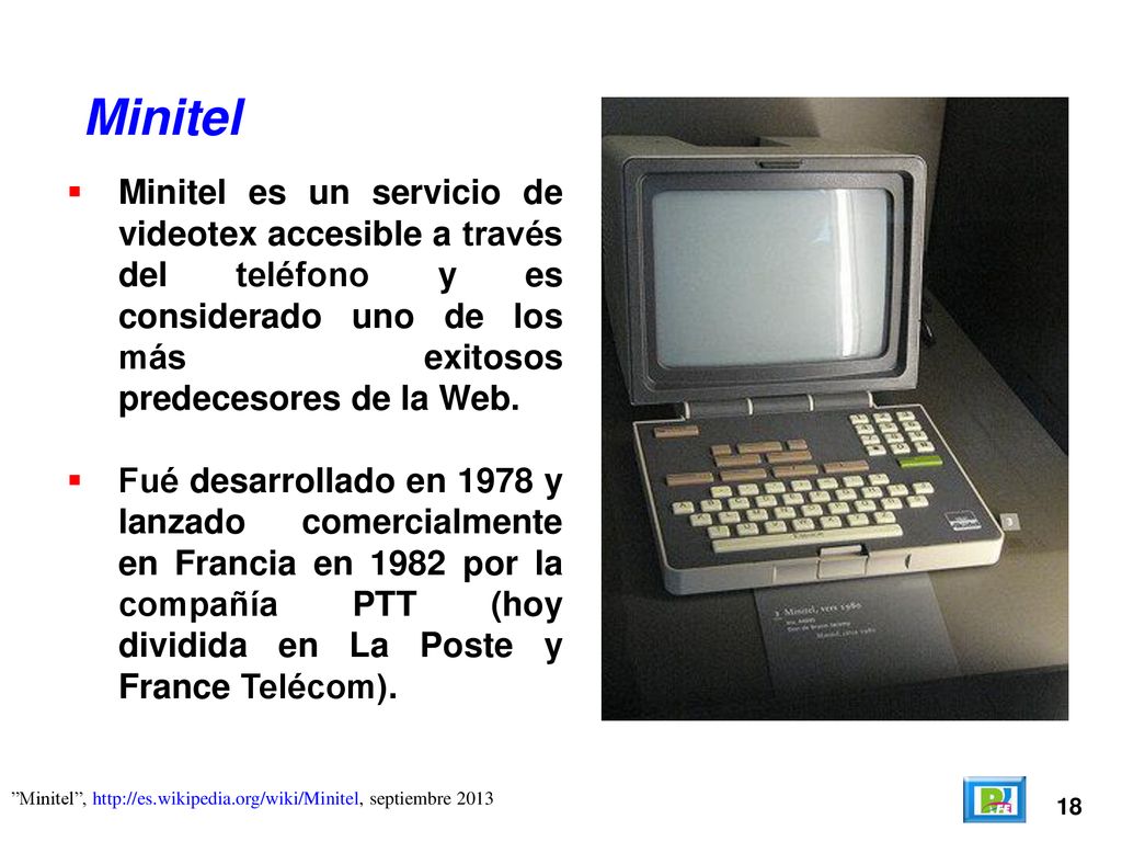 Minitel Minitel es un servicio de videotex accesible a través del teléfono y es considerado uno de los más exitosos predecesores de la Web.