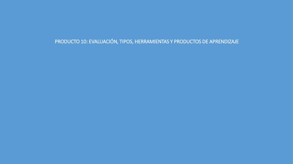 PRODUCTO 10: EVALUACIÓN, TIPOS, HERRAMIENTAS Y PRODUCTOS DE APRENDIZAJE