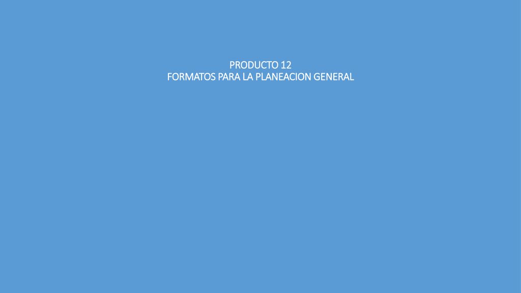 PRODUCTO 12 FORMATOS PARA LA PLANEACION GENERAL