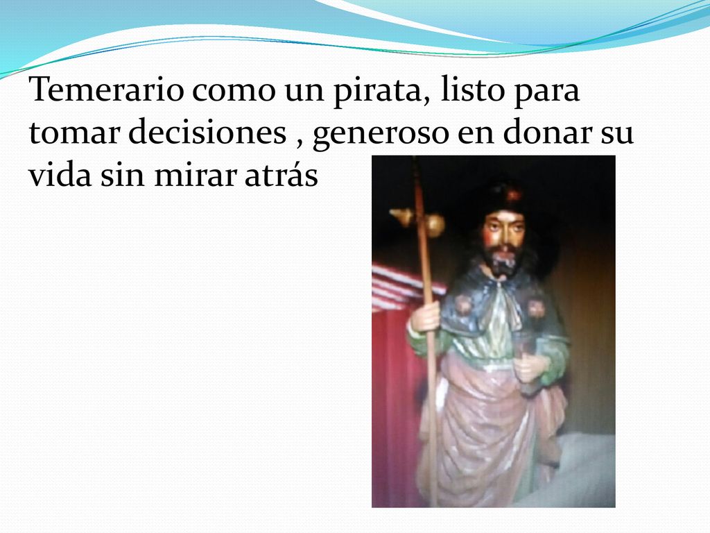 Temerario como un pirata, listo para tomar decisiones , generoso en donar su vida sin mirar atrás