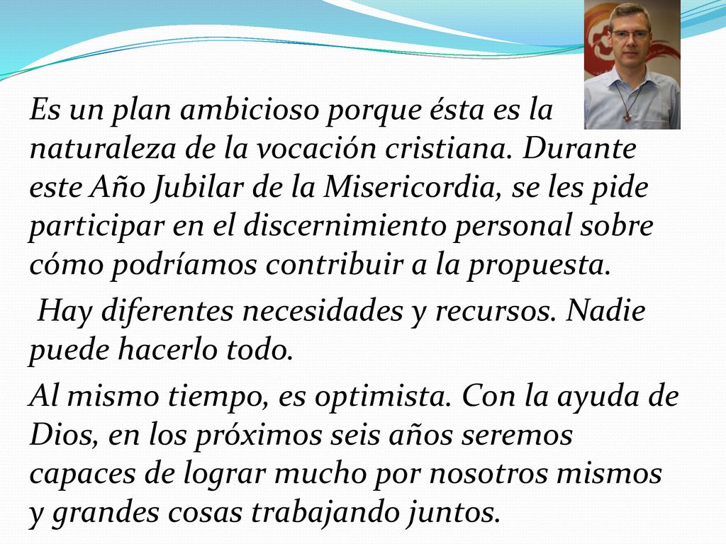 Es un plan ambicioso porque ésta es la naturaleza de la vocación cristiana. Durante este Año Jubilar de la Misericordia, se les pide participar en el discernimiento personal sobre cómo podríamos contribuir a la propuesta.
