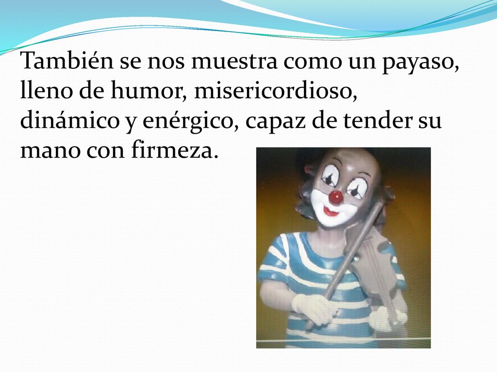 También se nos muestra como un payaso, lleno de humor, misericordioso, dinámico y enérgico, capaz de tender su mano con firmeza.
