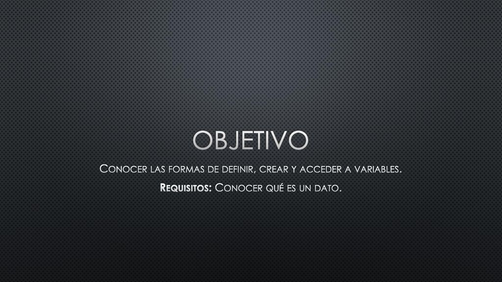 OBJETIVO Conocer las formas de definir, crear y acceder a variables.