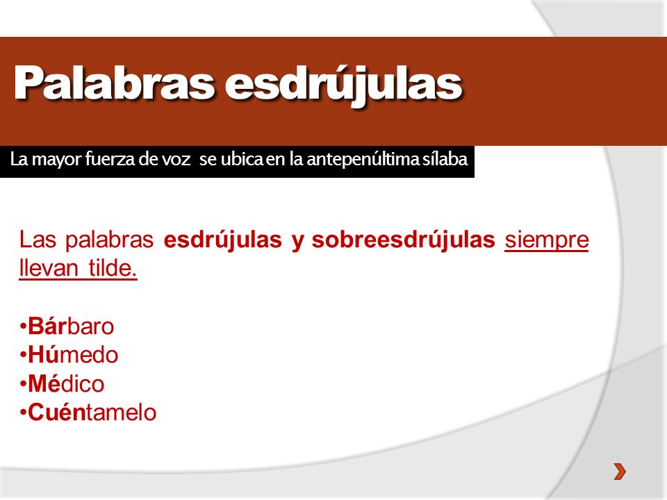 Palabras esdrújulas La mayor fuerza de voz se ubica en la antepenúltima sílaba. Las palabras esdrújulas y sobreesdrújulas siempre llevan tilde.