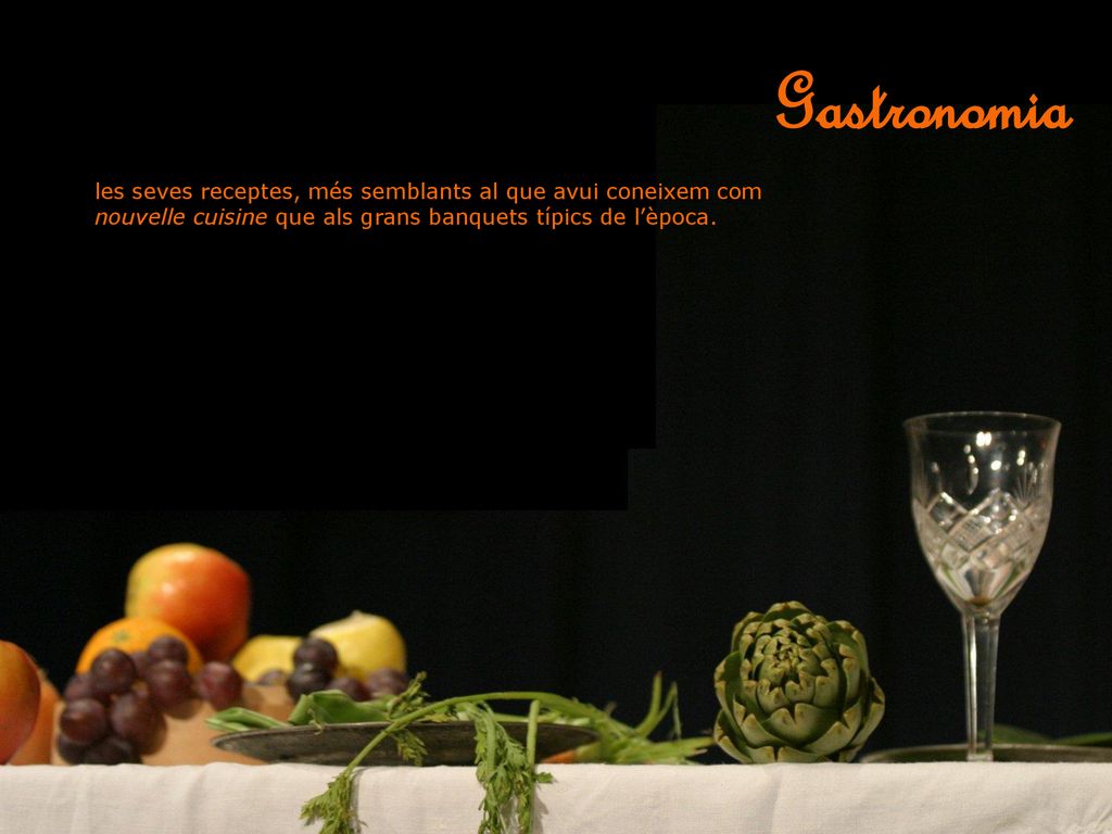 Gastronomia les seves receptes, més semblants al que avui coneixem com nouvelle cuisine que als grans banquets típics de l’època.