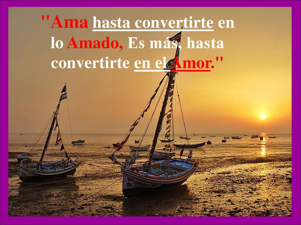Ama hasta convertirte en lo Amado, Es más, hasta convertirte en el Amor.