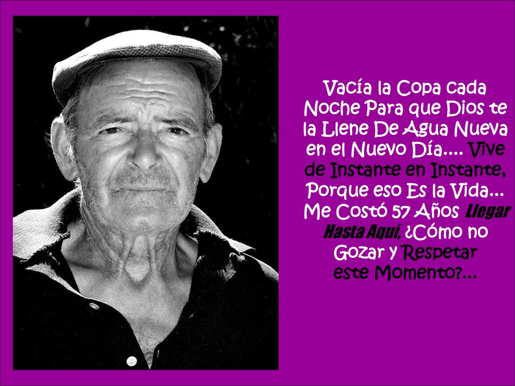 Vacía la Copa cada Noche Para que Dios te la Llene De Agua Nueva en el Nuevo Día.... Vive de Instante en Instante, Porque eso Es la Vida... Me Costó 57 Años Llegar Hasta Aquí, ¿Cómo no Gozar y Respetar