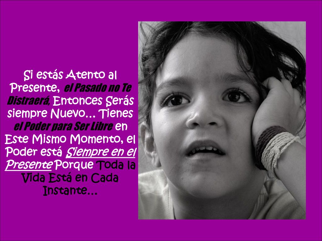 Si estás Atento al Presente, el Pasado no Te Distraerá, Entonces Serás siempre Nuevo… Tienes el Poder para Ser Libre en Este Mismo Momento, el Poder está Siempre en el Presente Porque Toda la Vida Está en Cada Instante…