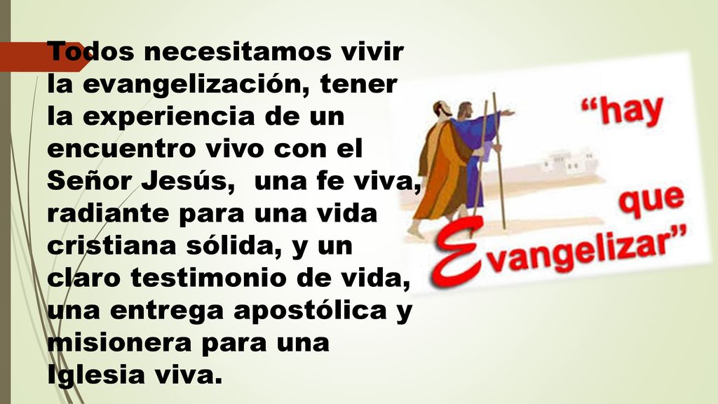 Todos necesitamos vivir la evangelización, tener la experiencia de un encuentro vivo con el Señor Jesús, una fe viva, radiante para una vida cristiana sólida, y un claro testimonio de vida, una entrega apostólica y misionera para una Iglesia viva.