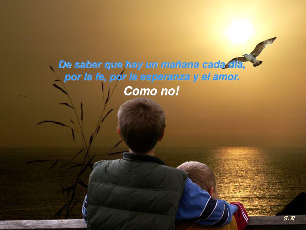 De saber que hay un mañana cada día, por la fe, por la esperanza y el amor.