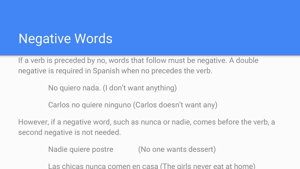 Negative Words If a verb is preceded by no, words that follow must be negative. A double negative is required in Spanish when no precedes the verb.