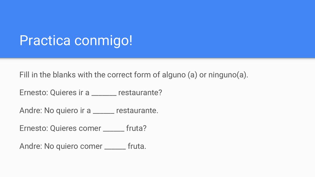 Practica conmigo! Fill in the blanks with the correct form of alguno (a) or ninguno(a). Ernesto: Quieres ir a _______ restaurante