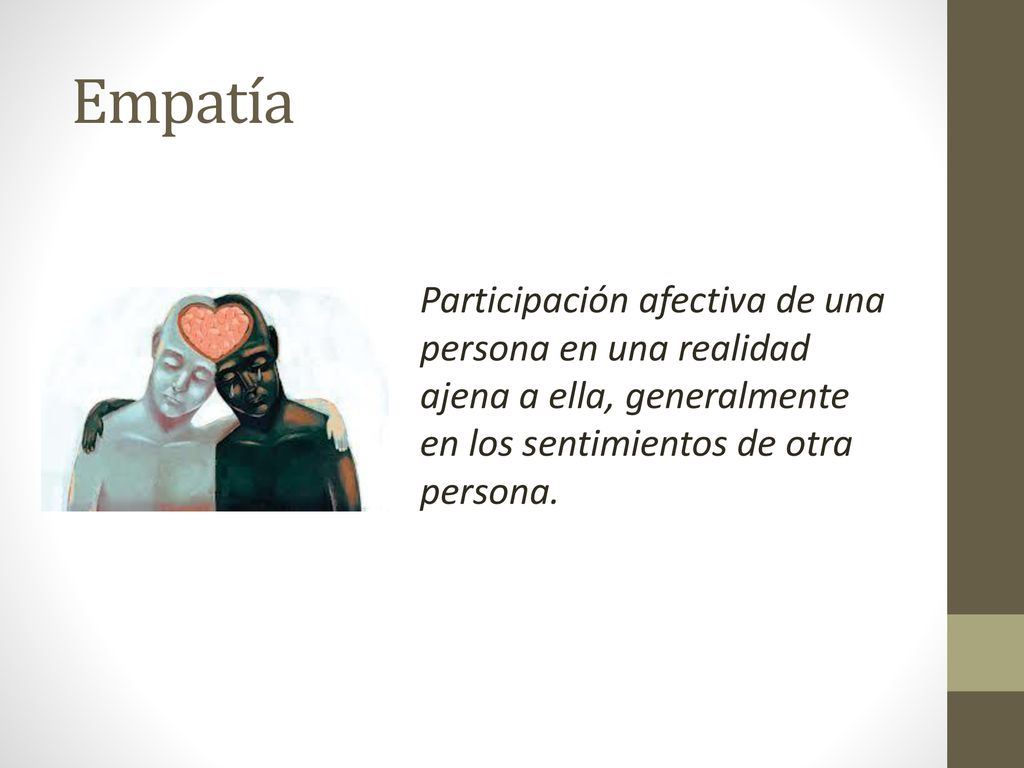 Empatía Participación afectiva de una persona en una realidad ajena a ella, generalmente en los sentimientos de otra persona.