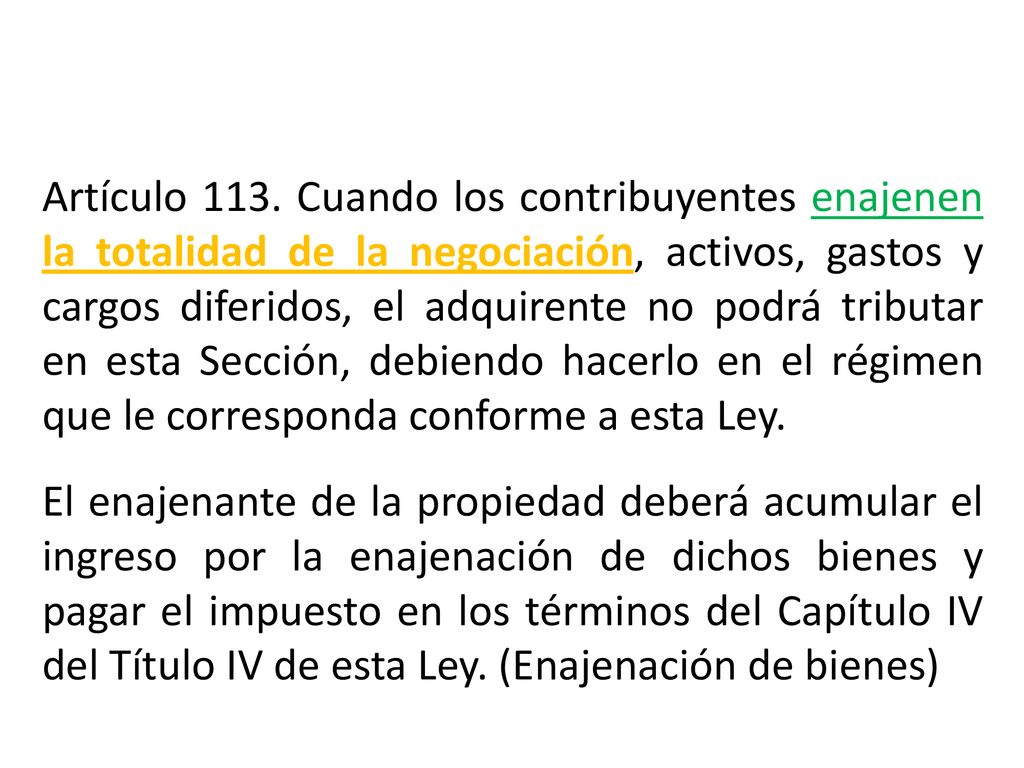 Artículo 113. Cuando los contribuyentes enajenen la totalidad de la negociación, activos, gastos y cargos diferidos, el adquirente no podrá tributar en esta Sección, debiendo hacerlo en el régimen que le corresponda conforme a esta Ley.