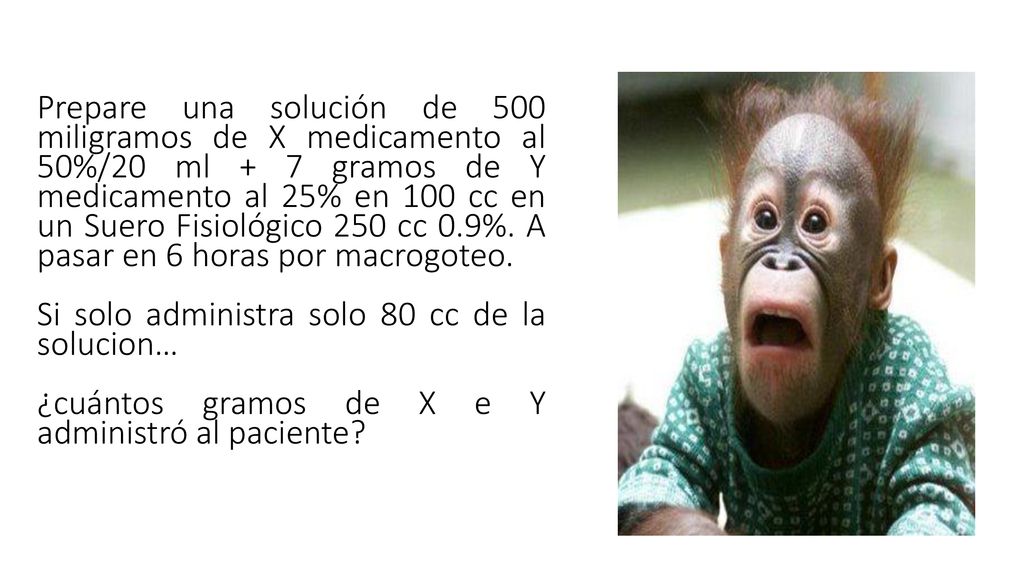 Prepare una solución de 500 miligramos de X medicamento al 50%/20 ml + 7 gramos de Y medicamento al 25% en 100 cc en un Suero Fisiológico 250 cc 0.9%. A pasar en 6 horas por macrogoteo.