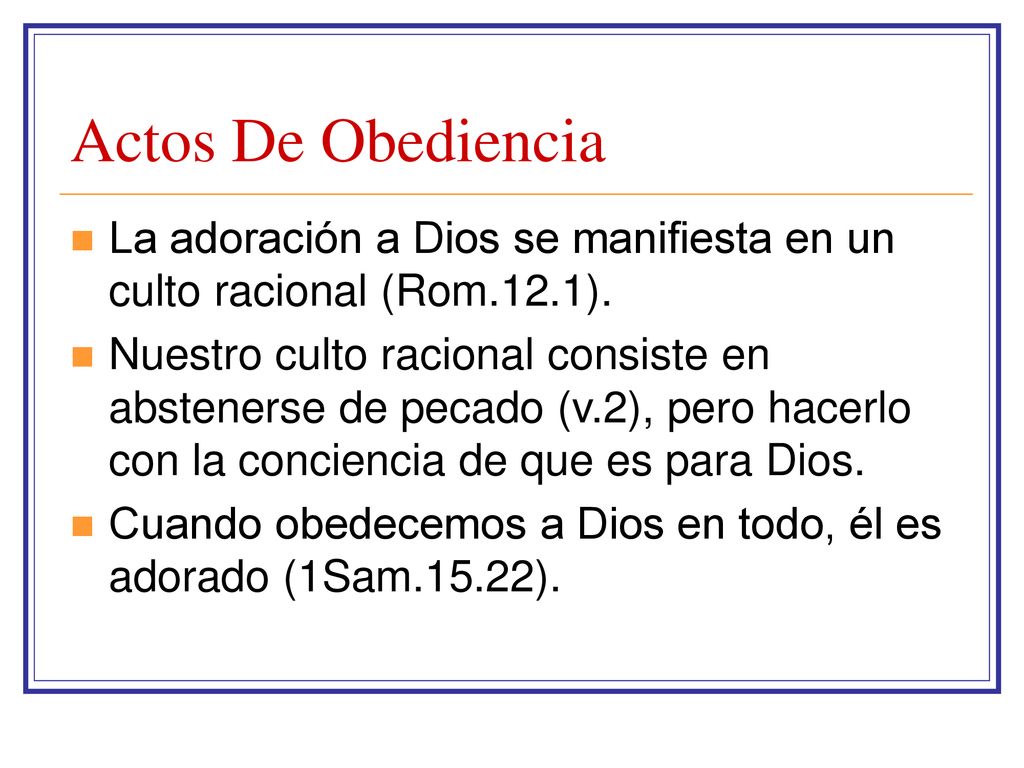 Actos De Obediencia La adoración a Dios se manifiesta en un culto racional (Rom.12.1).