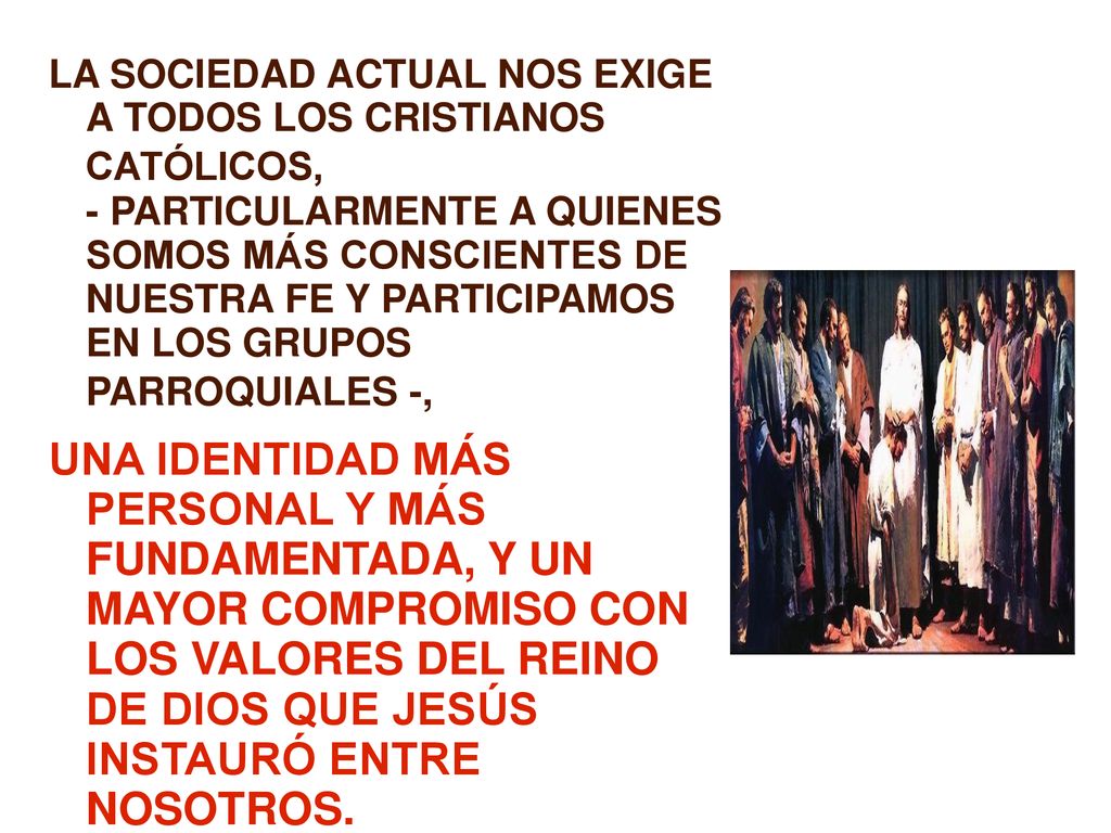 LA SOCIEDAD ACTUAL NOS EXIGE A TODOS LOS CRISTIANOS CATÓLICOS, - PARTICULARMENTE A QUIENES SOMOS MÁS CONSCIENTES DE NUESTRA FE Y PARTICIPAMOS EN LOS GRUPOS PARROQUIALES -,