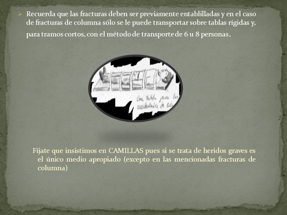 Recuerda que las fracturas deben ser previamente entablilladas y en el caso de fracturas de columna sólo se le puede transportar sobre tablas rígidas y, para tramos cortos, con el método de transporte de 6 u 8 personas.
