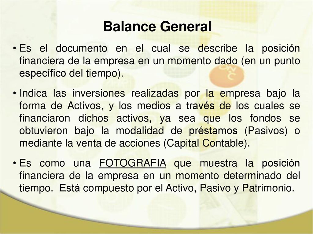 Balance General Es el documento en el cual se describe la posición financiera de la empresa en un momento dado (en un punto específico del tiempo).