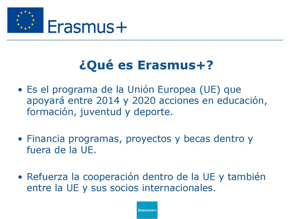¿Qué es Erasmus+ Es el programa de la Unión Europea (UE) que apoyará entre 2014 y 2020 acciones en educación, formación, juventud y deporte.