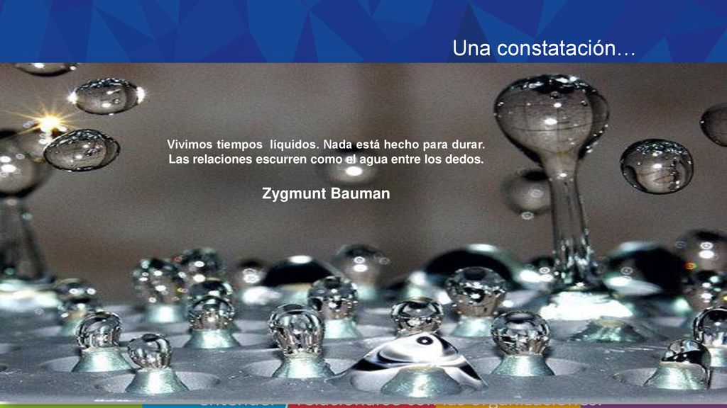 Una constatación… Vivimos tiempos líquidos. Nada está hecho para durar. Las relaciones escurren como el agua entre los dedos.