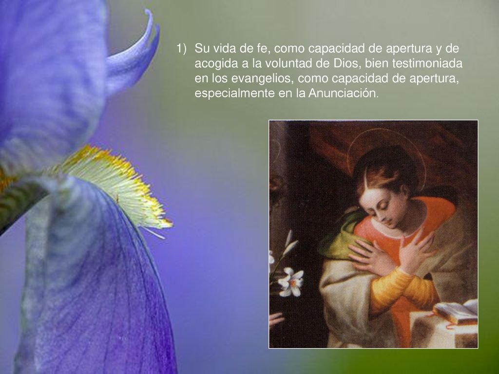 Su vida de fe, como capacidad de apertura y de acogida a la voluntad de Dios, bien testimoniada en los evangelios, como capacidad de apertura, especialmente en la Anunciación.