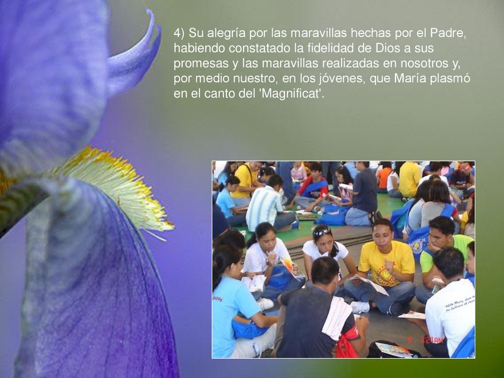 4) Su alegría por las maravillas hechas por el Padre, habiendo constatado la fidelidad de Dios a sus promesas y las maravillas realizadas en nosotros y, por medio nuestro, en los jóvenes, que María plasmó en el canto del Magnificat .
