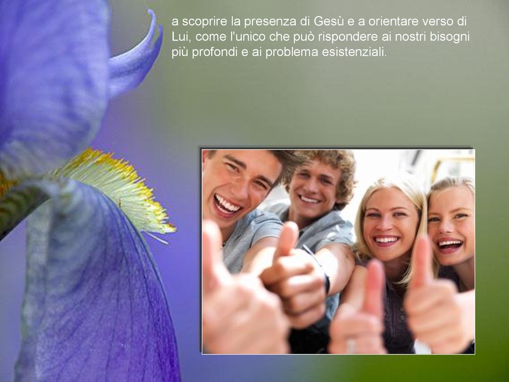 a scoprire la presenza di Gesù e a orientare verso di Lui, come l unico che può rispondere ai nostri bisogni più profondi e ai problema esistenziali.