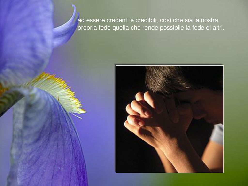 ad essere credenti e credibili, così che sia la nostra propria fede quella che rende possibile la fede di altri.