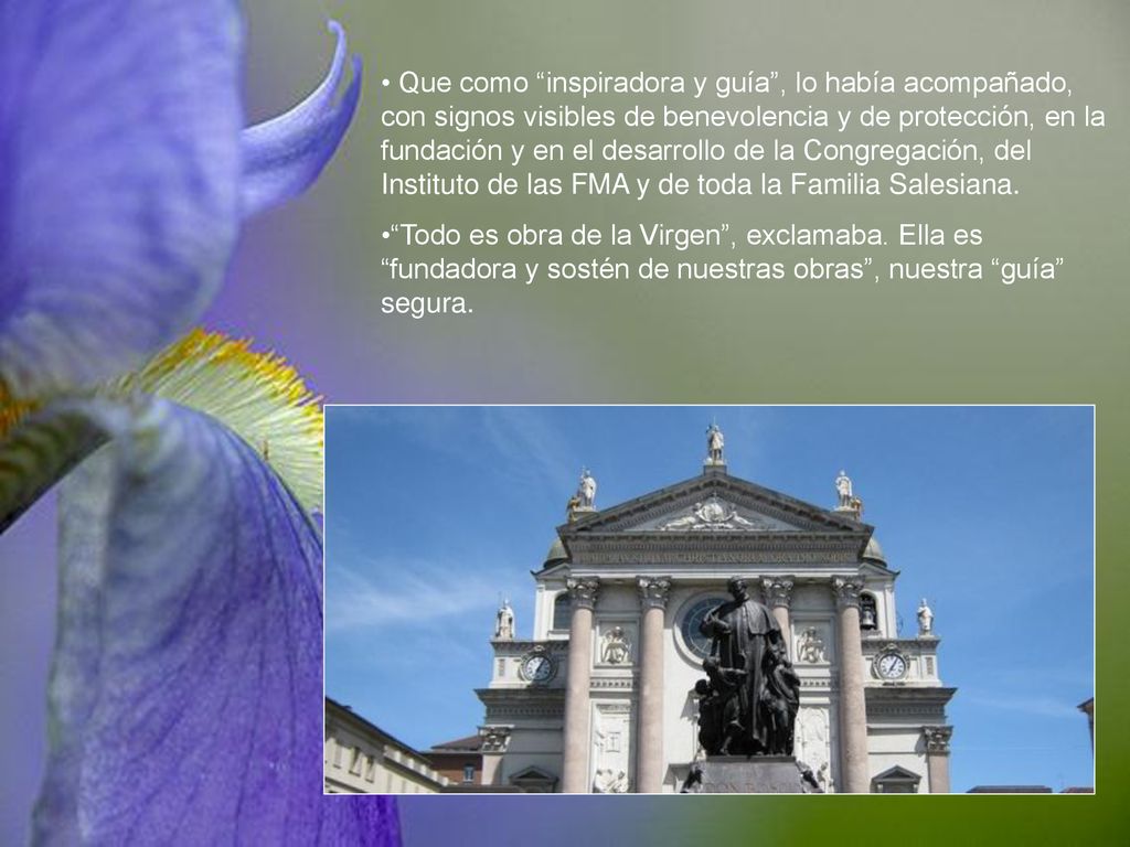 Que como inspiradora y guía , lo había acompañado, con signos visibles de benevolencia y de protección, en la fundación y en el desarrollo de la Congregación, del Instituto de las FMA y de toda la Familia Salesiana.