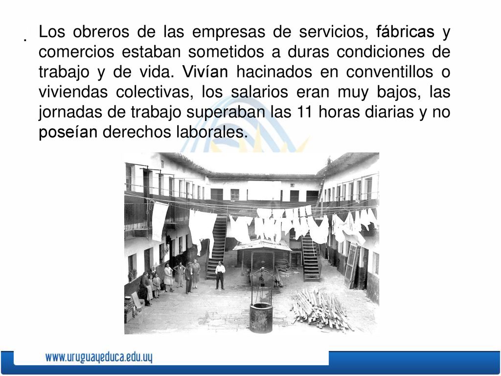 Los obreros de las empresas de servicios, fábricas y comercios estaban sometidos a duras condiciones de trabajo y de vida. Vivían hacinados en conventillos o viviendas colectivas, los salarios eran muy bajos, las jornadas de trabajo superaban las 11 horas diarias y no poseían derechos laborales.
