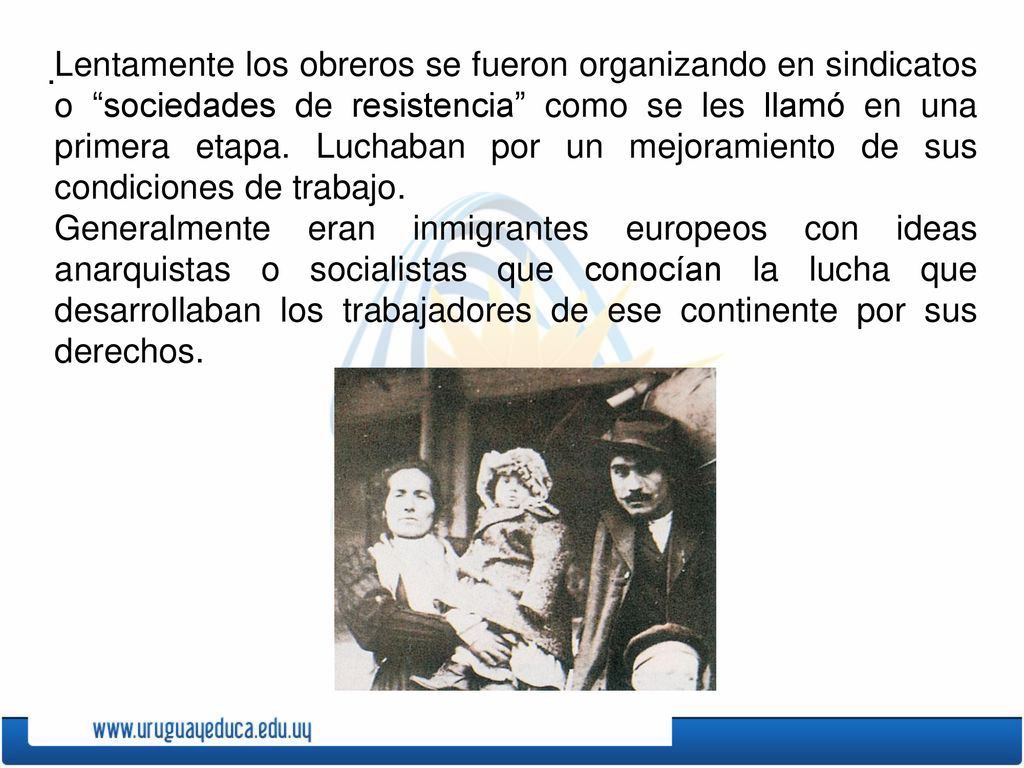 Lentamente los obreros se fueron organizando en sindicatos o sociedades de resistencia como se les llamó en una primera etapa. Luchaban por un mejoramiento de sus condiciones de trabajo.
