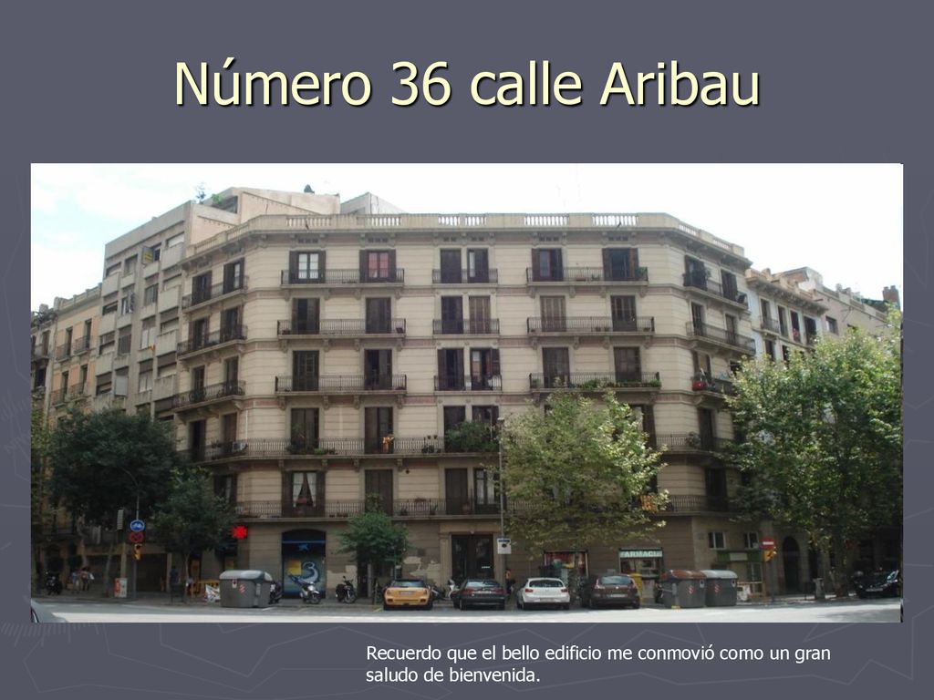 Número 36 calle Aribau Recuerdo que el bello edificio me conmovió como un gran saludo de bienvenida.