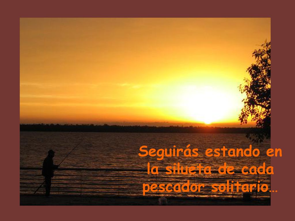 Seguirás estando en la silueta de cada pescador solitario…