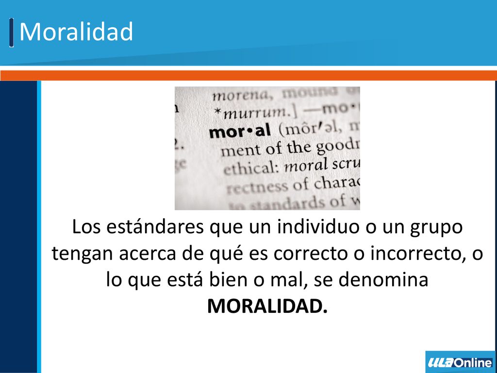 Moralidad Los estándares que un individuo o un grupo tengan acerca de qué es correcto o incorrecto, o lo que está bien o mal, se denomina MORALIDAD.