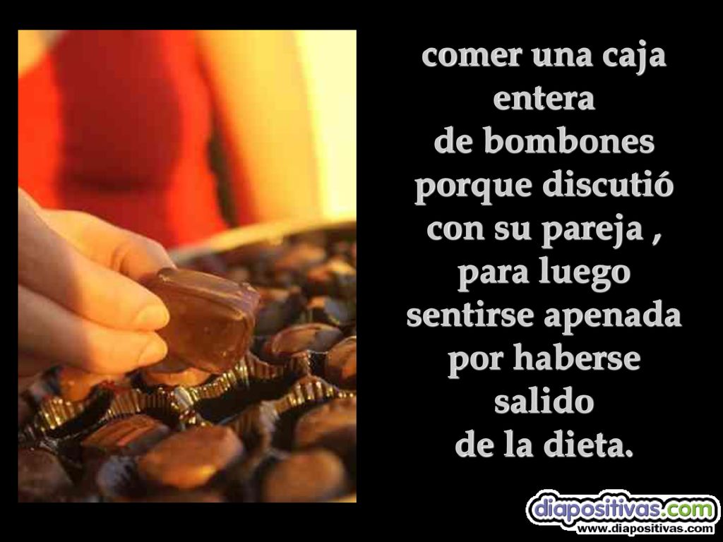 comer una caja entera de bombones porque discutió con su pareja , para luego sentirse apenada por haberse salido de la dieta.