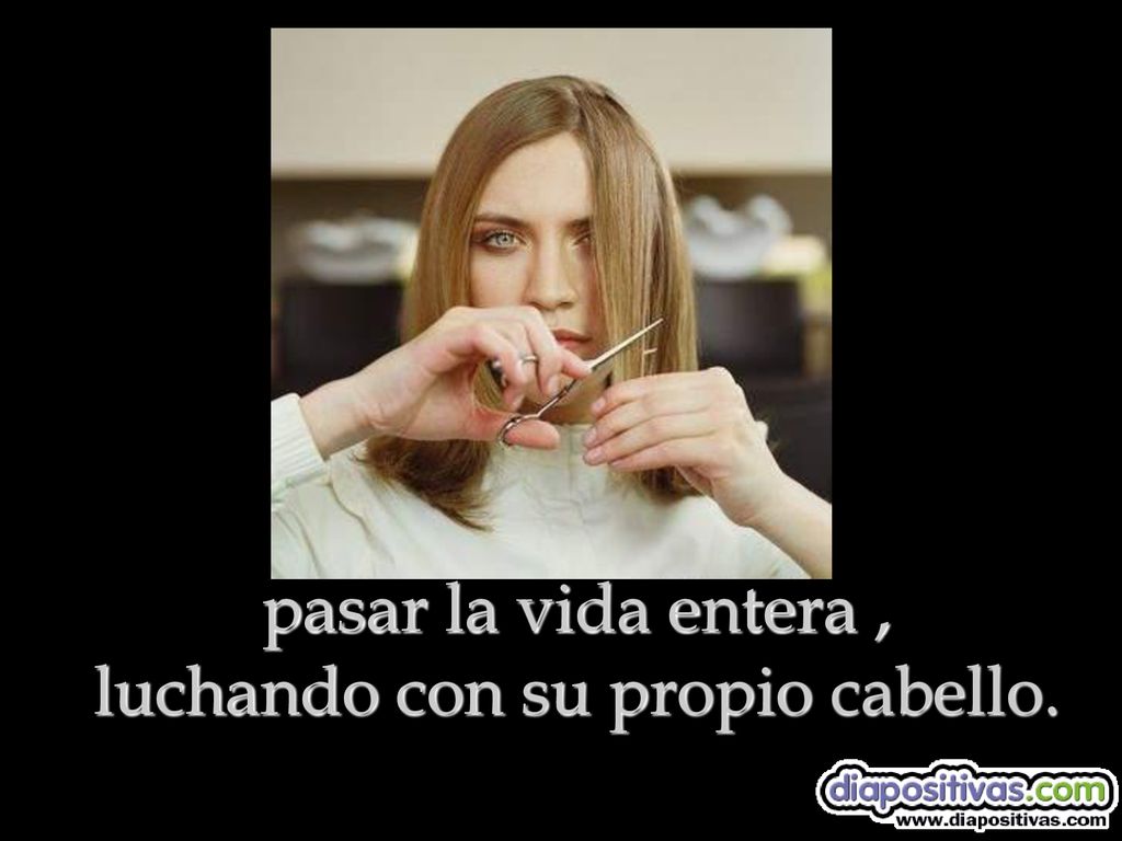pasar la vida entera , luchando con su propio cabello.