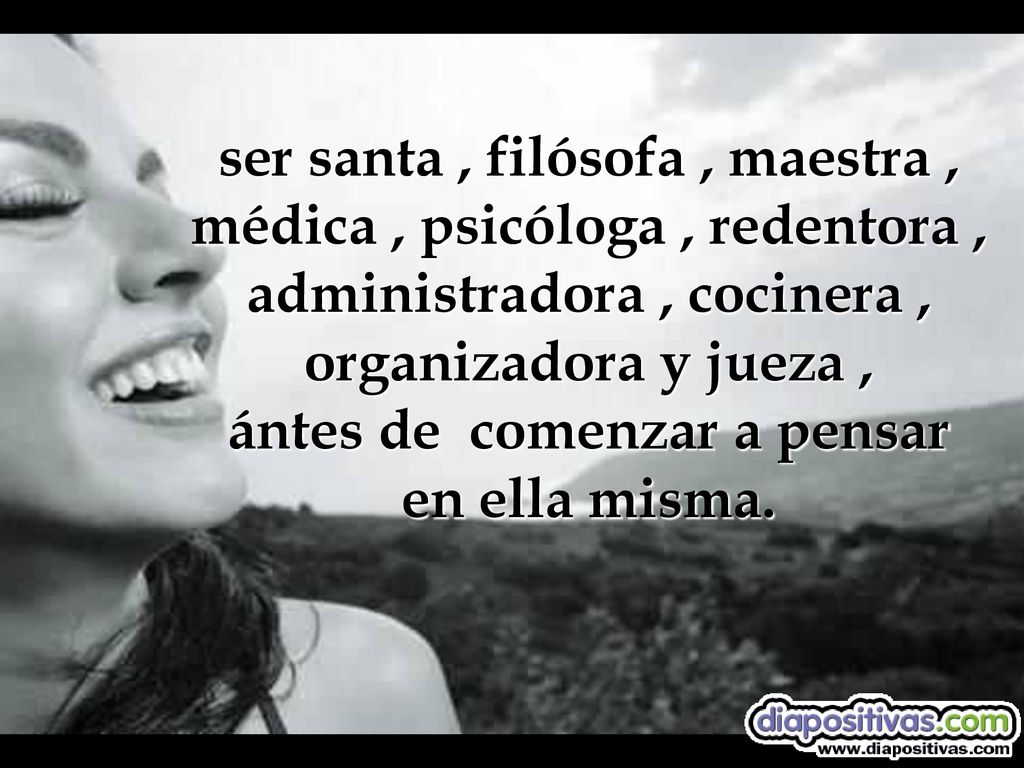ser santa , filósofa , maestra , médica , psicóloga , redentora , administradora , cocinera , organizadora y jueza , ántes de comenzar a pensar en ella misma.