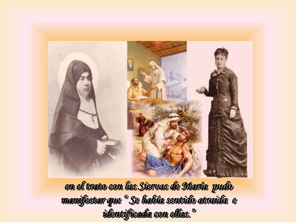 en el trato con las Siervas de María pudo manifestar que Se había sentido atraida e identificada con ellas.