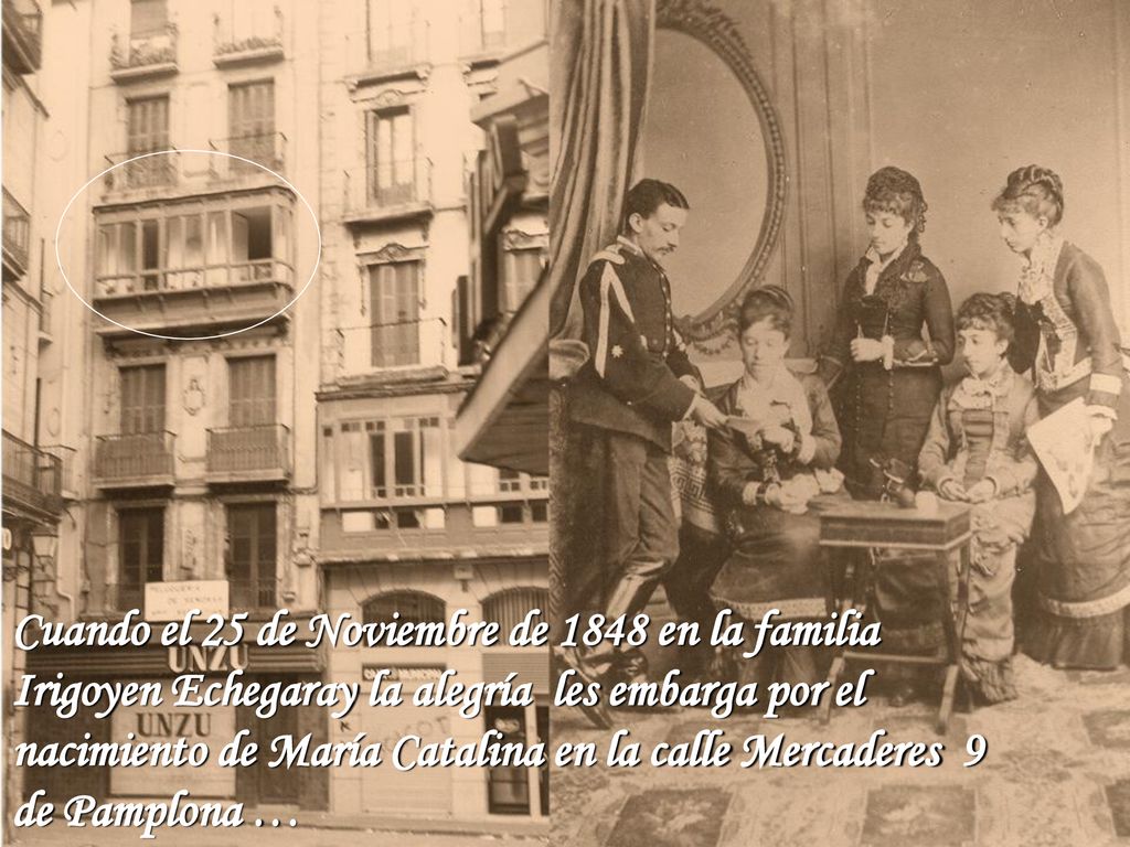 Cuando el 25 de Noviembre de 1848 en la familia Irigoyen Echegaray la alegría les embarga por el nacimiento de María Catalina en la calle Mercaderes 9 de Pamplona …