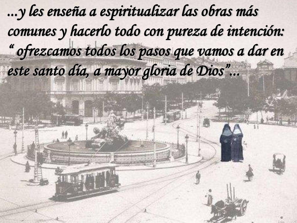 ...y les enseña a espiritualizar las obras más comunes y hacerlo todo con pureza de intención: ofrezcamos todos los pasos que vamos a dar en este santo día, a mayor gloria de Dios ...