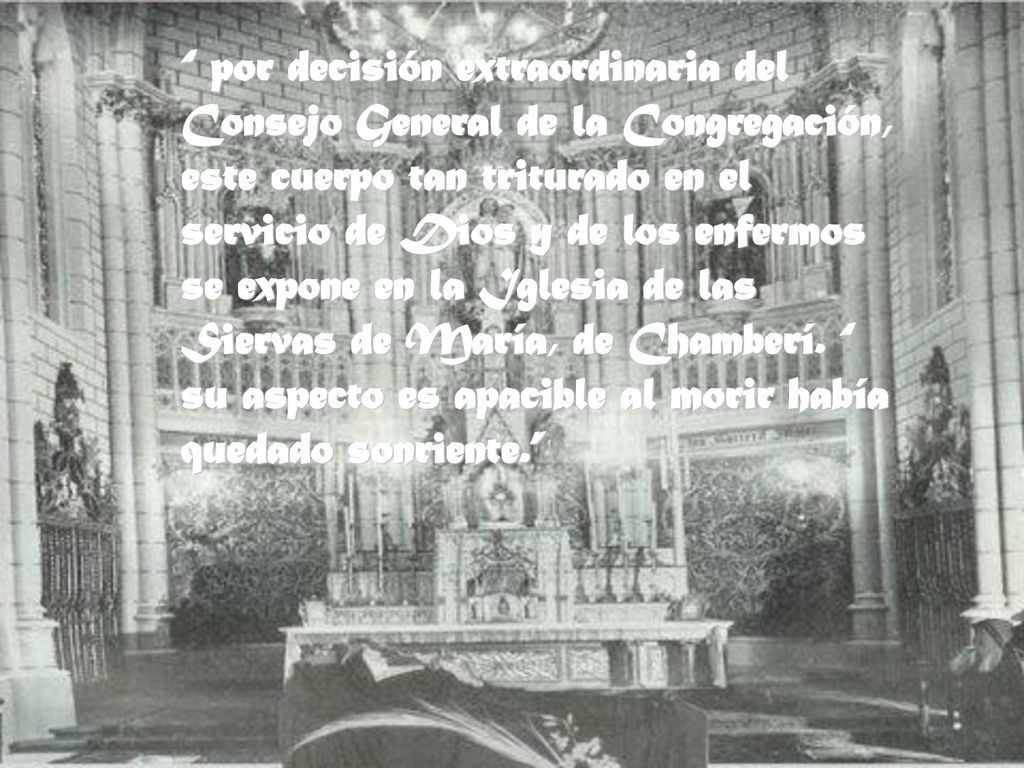 por decisión extraordinaria del Consejo General de la Congregación, este cuerpo tan triturado en el servicio de Dios y de los enfermos se expone en la Iglesia de las Siervas de María, de Chamberí.