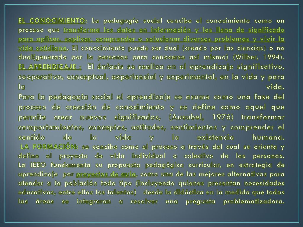 EL CONOCIMIENTO: La pedagogía social concibe el conocimiento como un proceso que transforma los datos en información y los llena de significado para aplicar, explicar, comprender o solucionar diversos problemas y vivir la vida cotidiana.