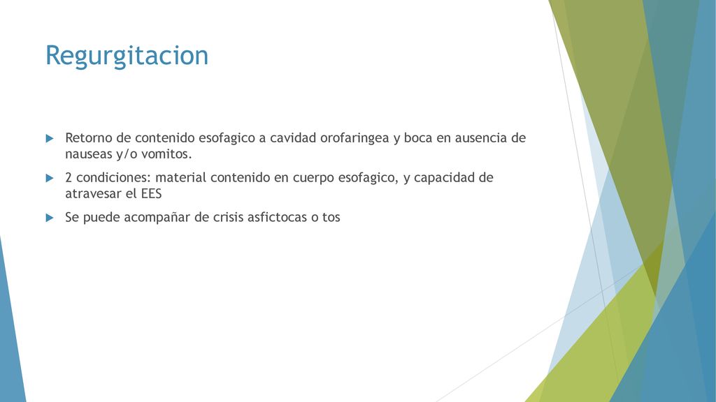 Regurgitacion Retorno de contenido esofagico a cavidad orofaringea y boca en ausencia de nauseas y/o vomitos.
