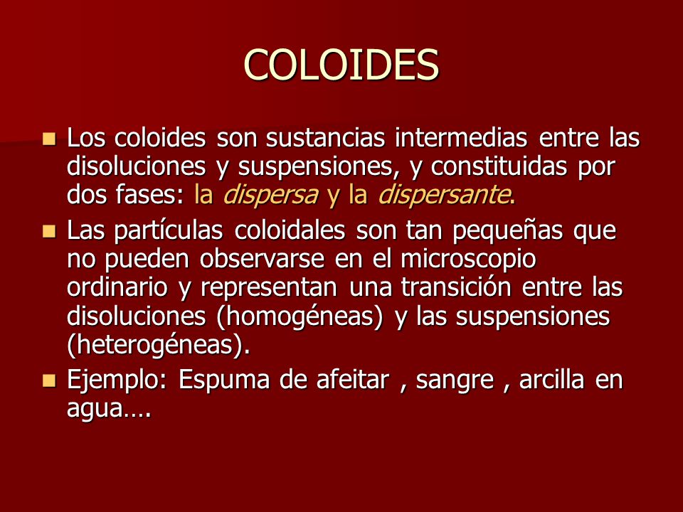 COLOIDES Los coloides son sustancias intermedias entre las disoluciones y suspensiones, y constituidas por dos fases: la dispersa y la dispersante.