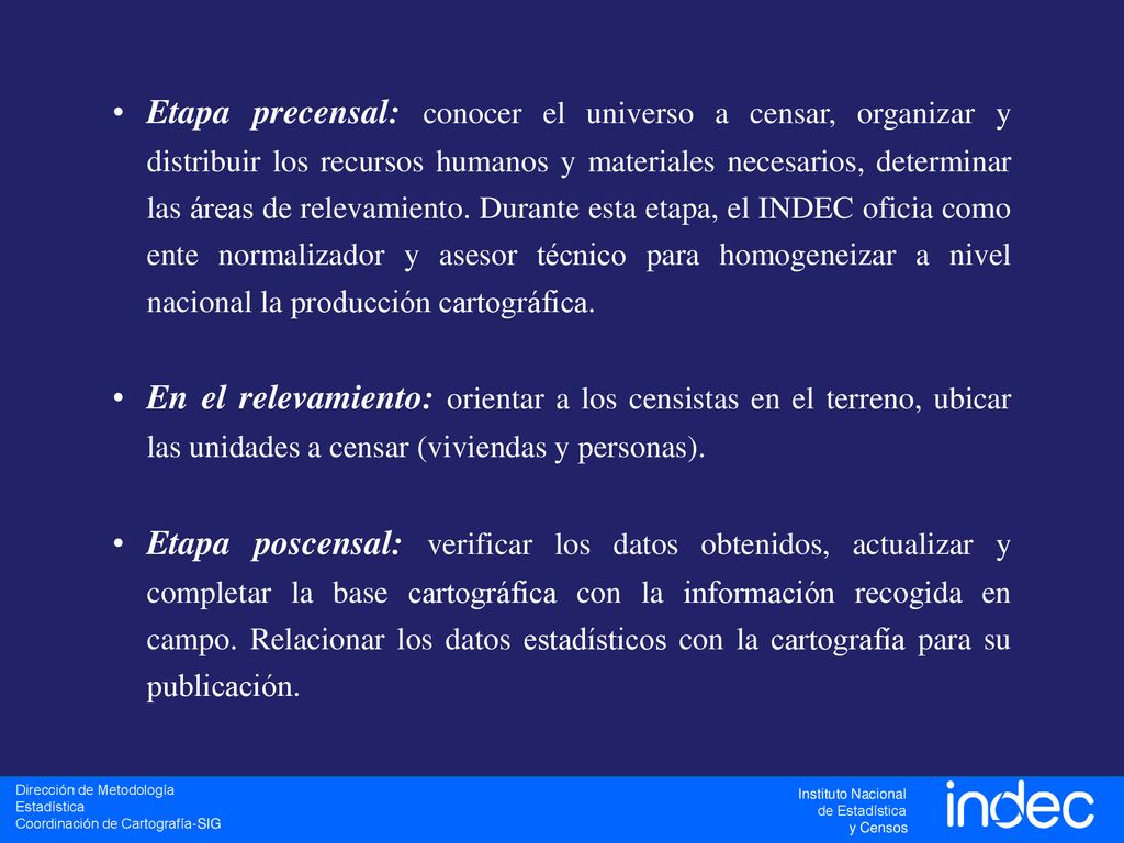 Etapa precensal: conocer el universo a censar, organizar y distribuir los recursos humanos y materiales necesarios, determinar las áreas de relevamiento. Durante esta etapa, el INDEC oficia como ente normalizador y asesor técnico para homogeneizar a nivel nacional la producción cartográfica.