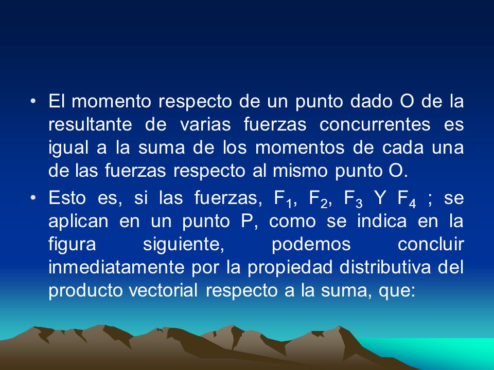 El momento respecto de un punto dado O de la resultante de varias fuerzas concurrentes es igual a la suma de los momentos de cada una de las fuerzas respecto al mismo punto O.