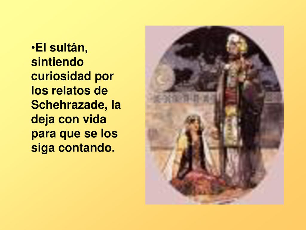 El sultán, sintiendo curiosidad por los relatos de Schehrazade, la deja con vida para que se los siga contando.